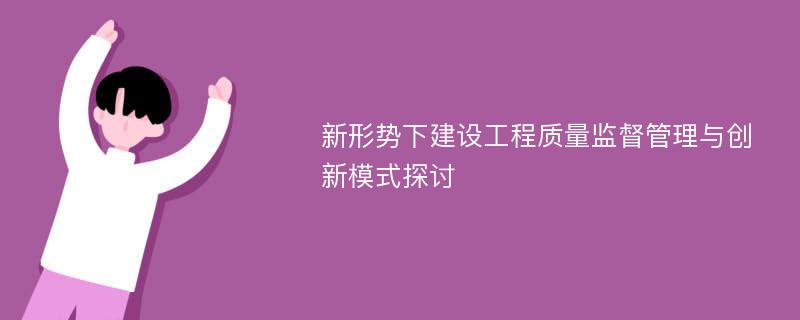 新形势下建设工程质量监督管理与创新模式探讨