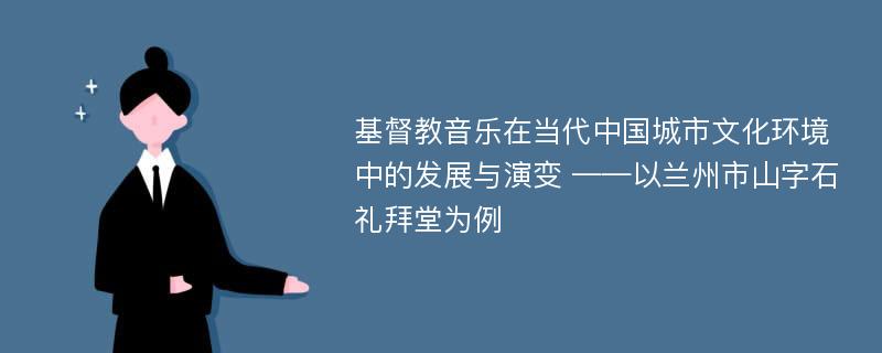 基督教音乐在当代中国城市文化环境中的发展与演变 ——以兰州市山字石礼拜堂为例