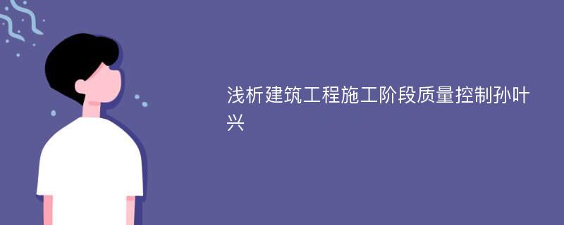 浅析建筑工程施工阶段质量控制孙叶兴