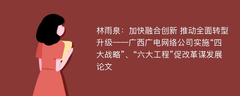 林雨泉：加快融合创新 推动全面转型升级——广西广电网络公司实施“四大战略”、“六大工程”促改革谋发展论文