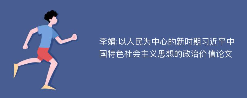 李娟:以人民为中心的新时期习近平中国特色社会主义思想的政治价值论文