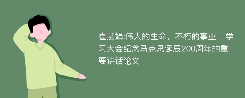 崔慧娟:伟大的生命，不朽的事业--学习大会纪念马克思诞辰200周年的重要讲话论文