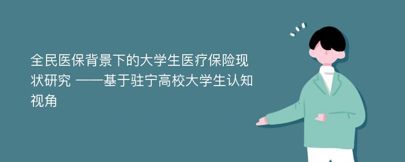 全民医保背景下的大学生医疗保险现状研究 ——基于驻宁高校大学生认知视角