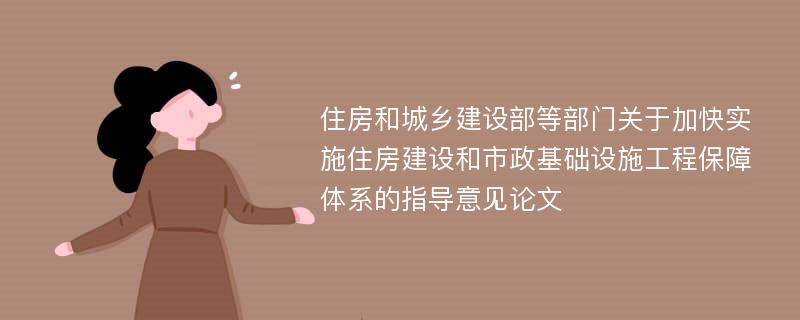 住房和城乡建设部等部门关于加快实施住房建设和市政基础设施工程保障体系的指导意见论文