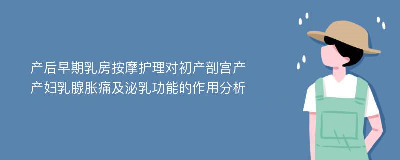 产后早期乳房按摩护理对初产剖宫产产妇乳腺胀痛及泌乳功能的作用分析