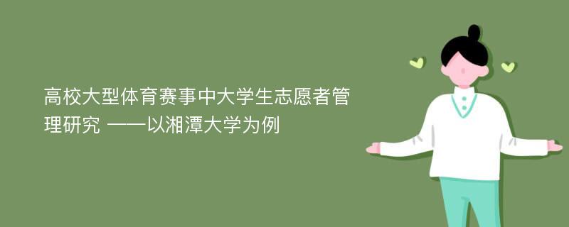 高校大型体育赛事中大学生志愿者管理研究 ——以湘潭大学为例