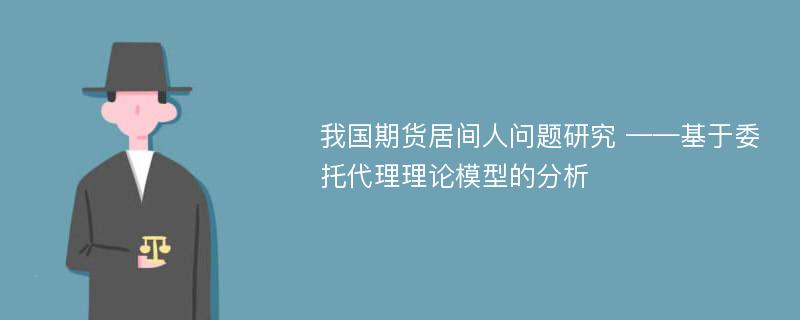 我国期货居间人问题研究 ——基于委托代理理论模型的分析