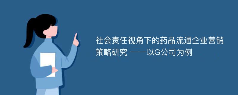 社会责任视角下的药品流通企业营销策略研究 ——以G公司为例