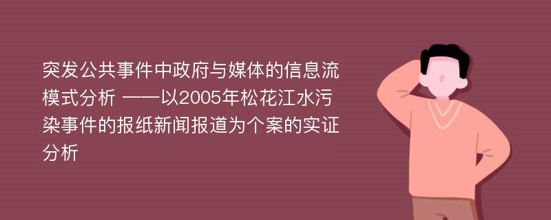 突发公共事件中政府与媒体的信息流模式分析 ——以2005年松花江水污染事件的报纸新闻报道为个案的实证分析