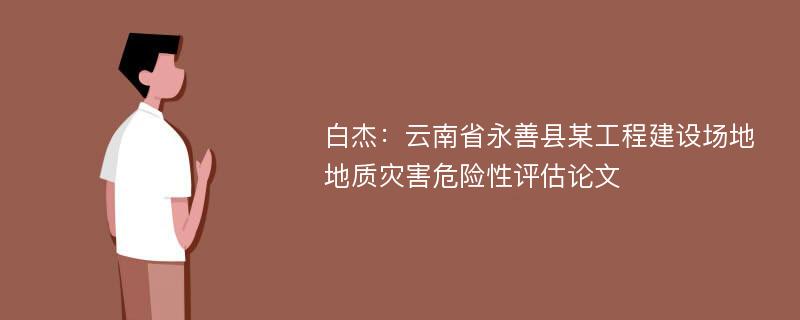 白杰：云南省永善县某工程建设场地地质灾害危险性评估论文