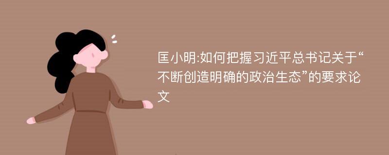 匡小明:如何把握习近平总书记关于“不断创造明确的政治生态”的要求论文