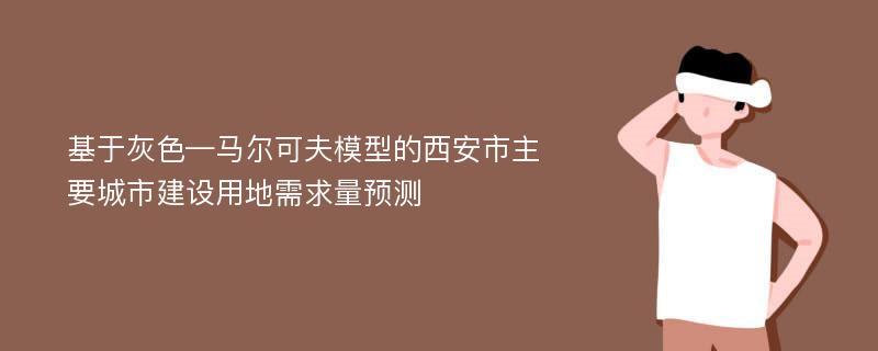 基于灰色—马尔可夫模型的西安市主要城市建设用地需求量预测