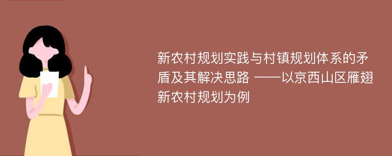 新农村规划实践与村镇规划体系的矛盾及其解决思路 ——以京西山区雁翅新农村规划为例