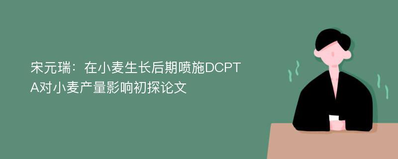 宋元瑞：在小麦生长后期喷施DCPTA对小麦产量影响初探论文