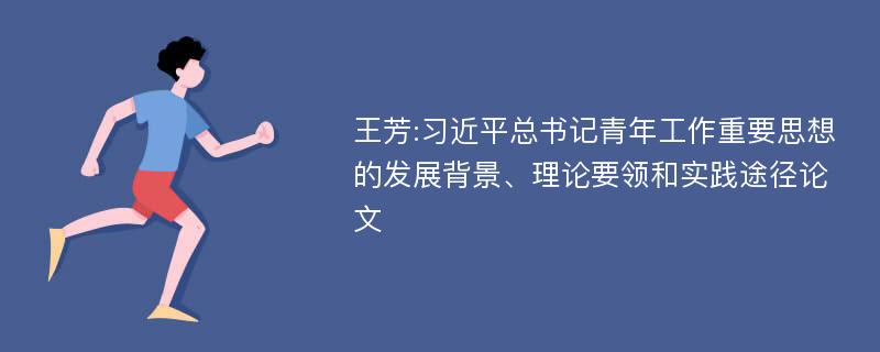 王芳:习近平总书记青年工作重要思想的发展背景、理论要领和实践途径论文