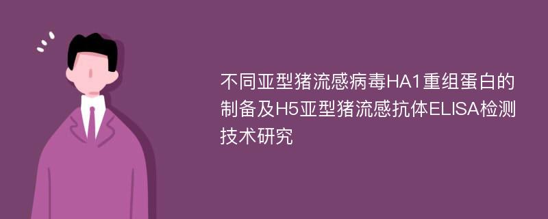 不同亚型猪流感病毒HA1重组蛋白的制备及H5亚型猪流感抗体ELISA检测技术研究