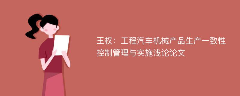 王权：工程汽车机械产品生产一致性控制管理与实施浅论论文