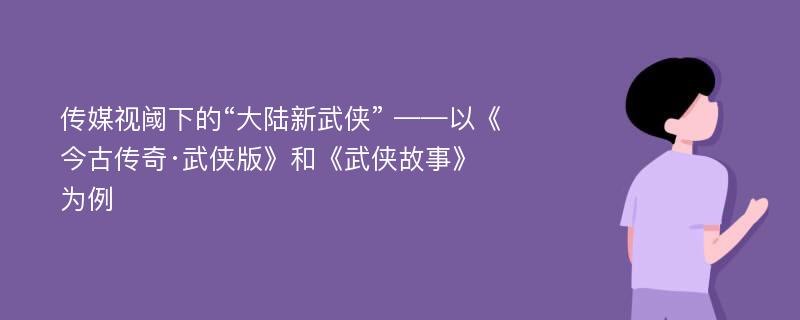 传媒视阈下的“大陆新武侠” ——以《今古传奇·武侠版》和《武侠故事》为例