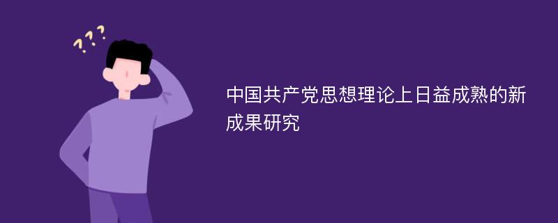 中国共产党思想理论上日益成熟的新成果研究