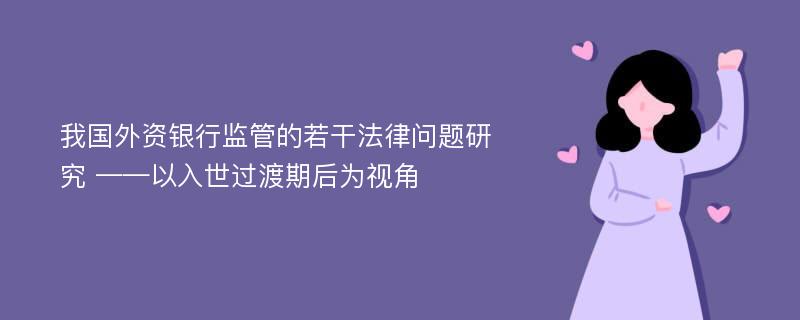 我国外资银行监管的若干法律问题研究 ——以入世过渡期后为视角