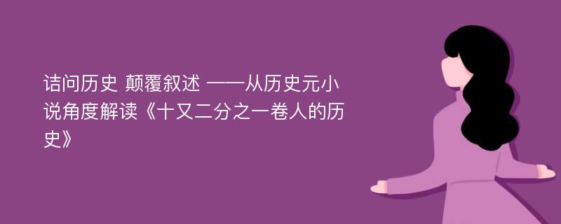 诘问历史 颠覆叙述 ——从历史元小说角度解读《十又二分之一卷人的历史》