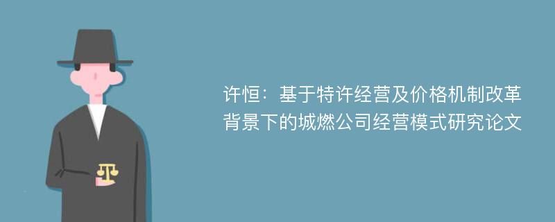 许恒：基于特许经营及价格机制改革背景下的城燃公司经营模式研究论文