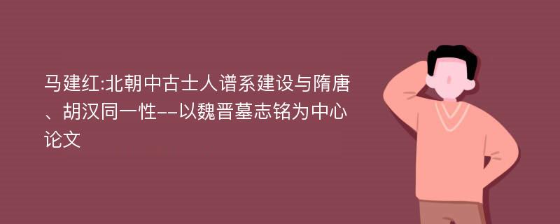 马建红:北朝中古士人谱系建设与隋唐、胡汉同一性--以魏晋墓志铭为中心论文