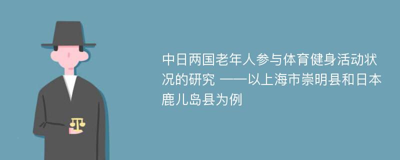 中日两国老年人参与体育健身活动状况的研究 ——以上海市崇明县和日本鹿儿岛县为例