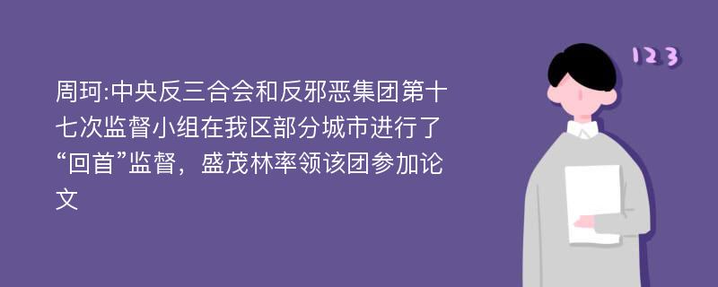 周珂:中央反三合会和反邪恶集团第十七次监督小组在我区部分城市进行了“回首”监督，盛茂林率领该团参加论文