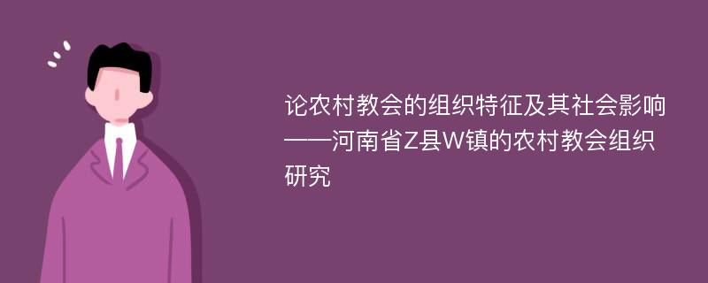 论农村教会的组织特征及其社会影响 ——河南省Z县W镇的农村教会组织研究