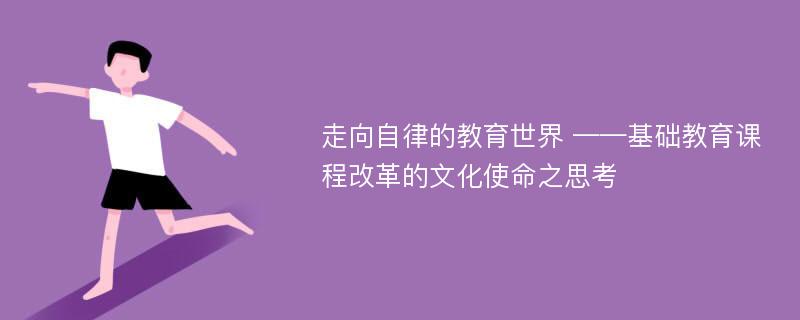 走向自律的教育世界 ——基础教育课程改革的文化使命之思考