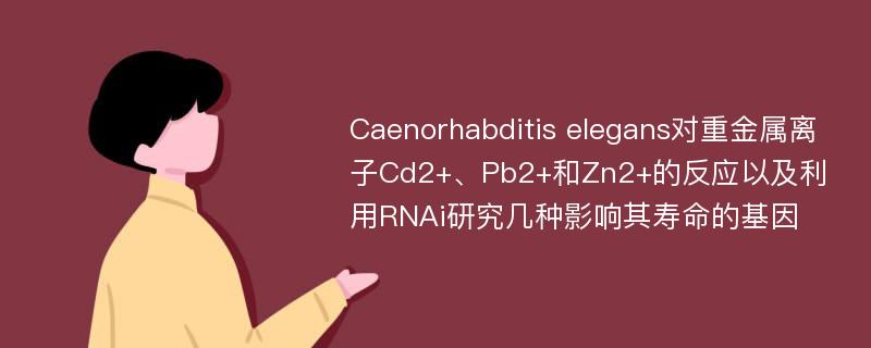 Caenorhabditis elegans对重金属离子Cd2+、Pb2+和Zn2+的反应以及利用RNAi研究几种影响其寿命的基因