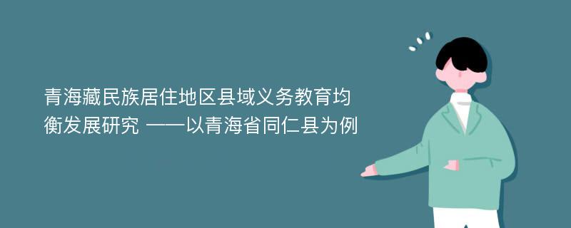 青海藏民族居住地区县域义务教育均衡发展研究 ——以青海省同仁县为例