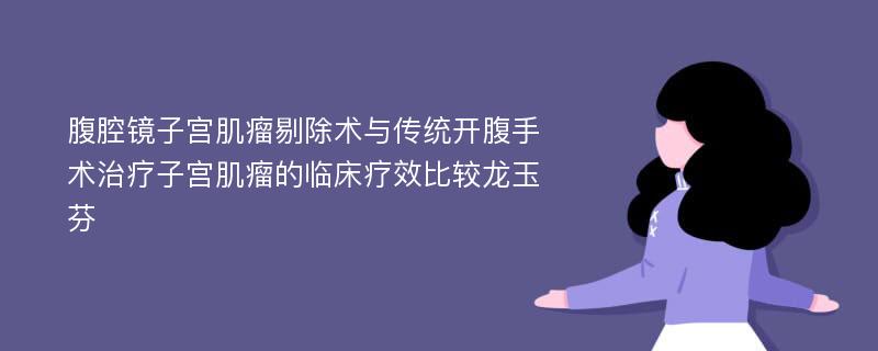 腹腔镜子宫肌瘤剔除术与传统开腹手术治疗子宫肌瘤的临床疗效比较龙玉芬