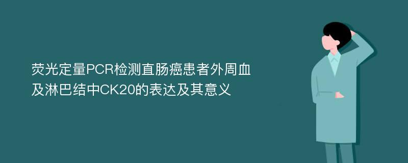 荧光定量PCR检测直肠癌患者外周血及淋巴结中CK20的表达及其意义