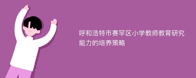 呼和浩特市赛罕区小学教师教育研究能力的培养策略