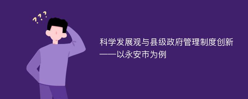 科学发展观与县级政府管理制度创新——以永安市为例