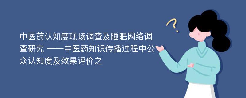 中医药认知度现场调查及睡眠网络调查研究 ——中医药知识传播过程中公众认知度及效果评价之