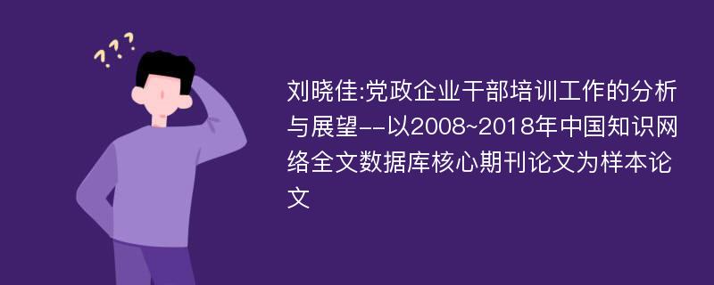 刘晓佳:党政企业干部培训工作的分析与展望--以2008~2018年中国知识网络全文数据库核心期刊论文为样本论文