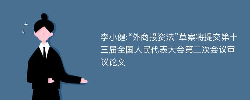 李小健:“外商投资法”草案将提交第十三届全国人民代表大会第二次会议审议论文