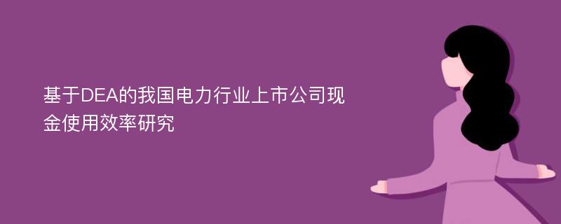 基于DEA的我国电力行业上市公司现金使用效率研究