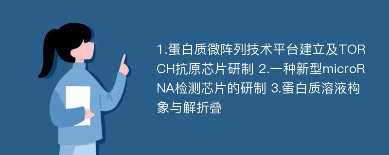 1.蛋白质微阵列技术平台建立及TORCH抗原芯片研制 2.一种新型microRNA检测芯片的研制 3.蛋白质溶液构象与解折叠