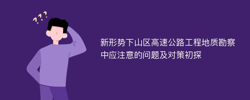 新形势下山区高速公路工程地质勘察中应注意的问题及对策初探