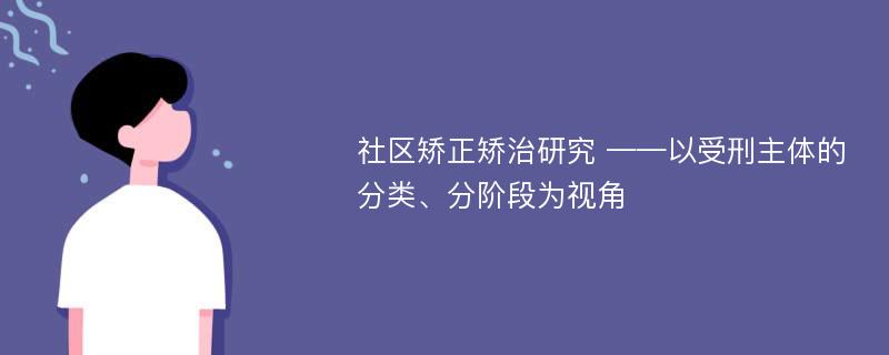 社区矫正矫治研究 ——以受刑主体的分类、分阶段为视角