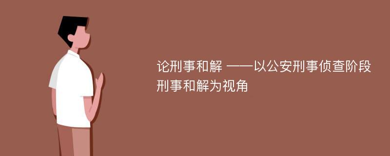 论刑事和解 ——以公安刑事侦查阶段刑事和解为视角