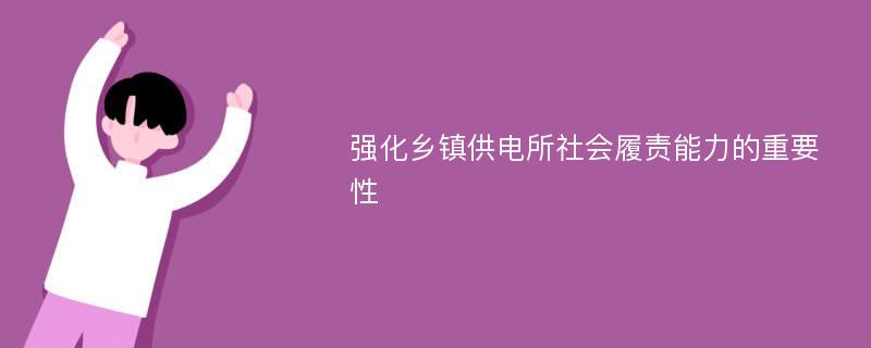 强化乡镇供电所社会履责能力的重要性