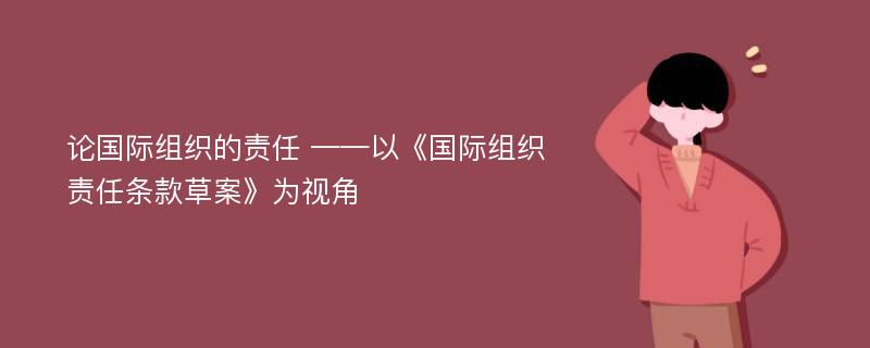 论国际组织的责任 ——以《国际组织责任条款草案》为视角