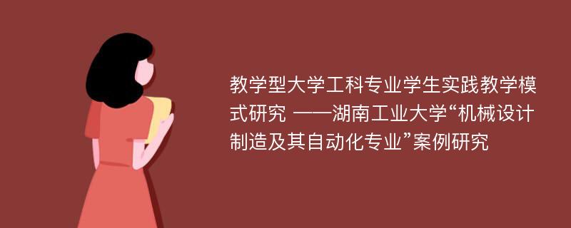 教学型大学工科专业学生实践教学模式研究 ——湖南工业大学“机械设计制造及其自动化专业”案例研究