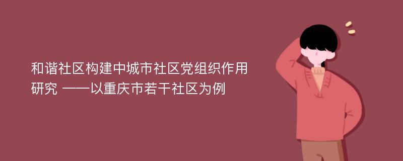 和谐社区构建中城市社区党组织作用研究 ——以重庆市若干社区为例