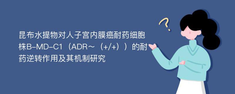 昆布水提物对人子宫内膜癌耐药细胞株B-MD-C1（ADR～（+/+））的耐药逆转作用及其机制研究